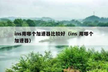 ins用哪个加速器比较好（ins 用哪个加速器）