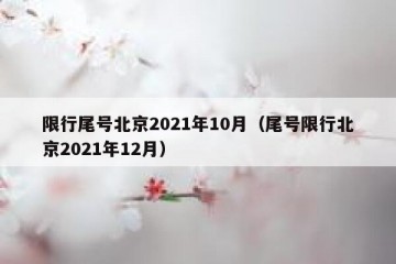 限行尾号北京2021年10月（尾号限行北京2021年12月）