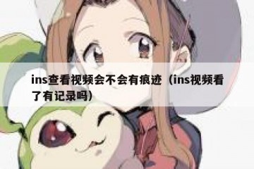 ins查看视频会不会有痕迹（ins视频看了有记录吗）