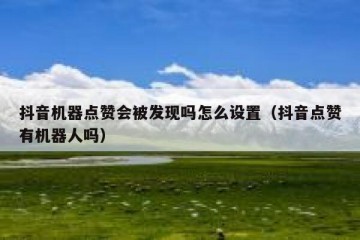 抖音机器点赞会被发现吗怎么设置（抖音点赞有机器人吗）