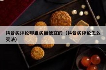 抖音买评论哪里买最便宜的（抖音买评论怎么买法）