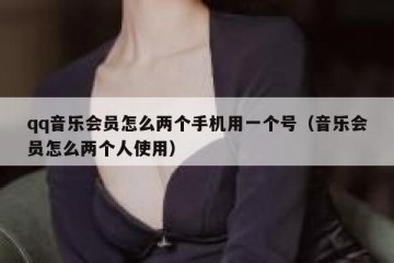 qq音乐会员怎么两个手机用一个号（音乐会员怎么两个人使用）