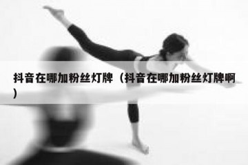 抖音在哪加粉丝灯牌（抖音在哪加粉丝灯牌啊）