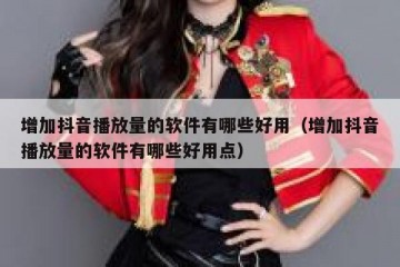 增加抖音播放量的软件有哪些好用（增加抖音播放量的软件有哪些好用点）