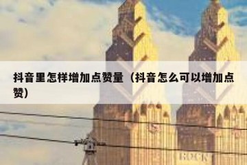 抖音里怎样增加点赞量（抖音怎么可以增加点赞）