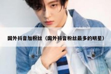国外抖音加粉丝（国外抖音粉丝最多的明星）