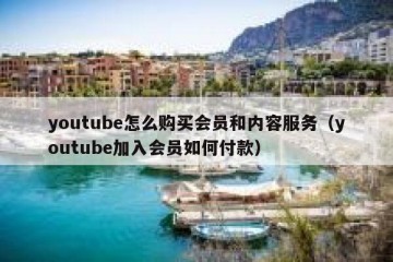 youtube怎么购买会员和内容服务（youtube加入会员如何付款）