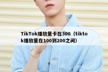 TikTok播放量卡在300（tiktok播放量在100到200之间）