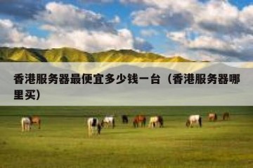 香港服务器最便宜多少钱一台（香港服务器哪里买）