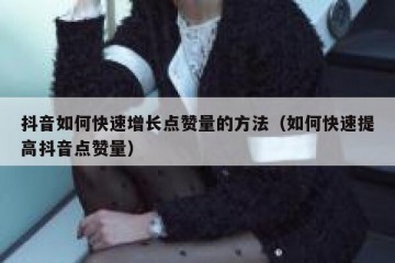 抖音如何快速增长点赞量的方法（如何快速提高抖音点赞量）