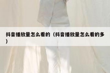 抖音播放量怎么看的（抖音播放量怎么看的多）