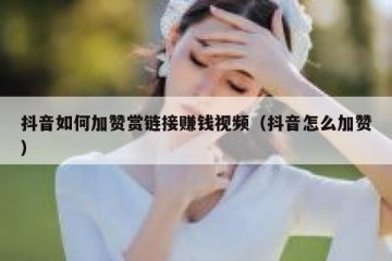 抖音如何加赞赏链接赚钱视频（抖音怎么加赞）