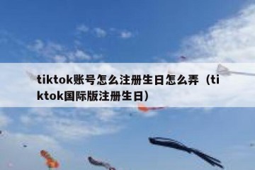tiktok账号怎么注册生日怎么弄（tiktok国际版注册生日）