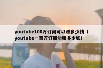 youtube100万订阅可以赚多少钱（youtube一百万订阅能赚多少钱）