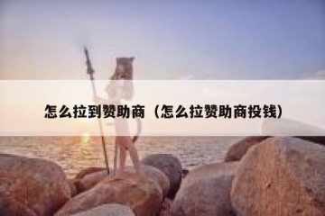 怎么拉到赞助商（怎么拉赞助商投钱）