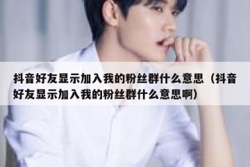 抖音好友显示加入我的粉丝群什么意思（抖音好友显示加入我的粉丝群什么意思啊）