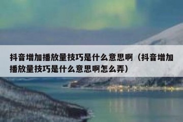 抖音增加播放量技巧是什么意思啊（抖音增加播放量技巧是什么意思啊怎么弄）