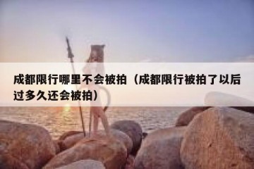 成都限行哪里不会被拍（成都限行被拍了以后过多久还会被拍）