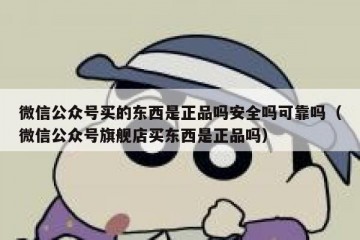 微信公众号买的东西是正品吗安全吗可靠吗（微信公众号旗舰店买东西是正品吗）