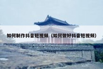 如何制作抖音短视频（如何做好抖音短视频）