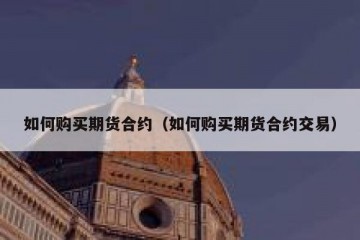 如何购买期货合约（如何购买期货合约交易）