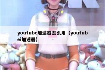 youtube加速器怎么用（youtubei加速器）