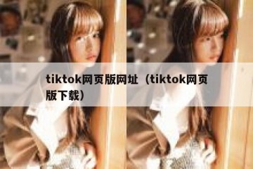 tiktok网页版网址（tiktok网页版下载）