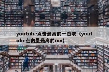 youtube点击最高的一首歌（youtube点击量最高的mv）