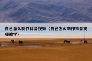 自己怎么制作抖音视频（自己怎么制作抖音视频教学）