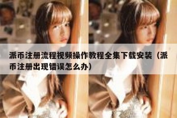 派币注册流程视频操作教程全集下载安装（派币注册出现错误怎么办）
