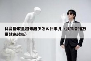 抖音播放量越来越少怎么回事儿（我抖音播放量越来越低）