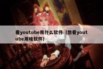看youtube用什么软件（想看youtube用啥软件）