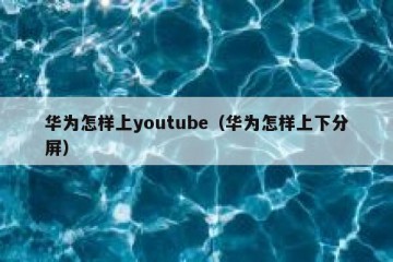 华为怎样上youtube（华为怎样上下分屏）