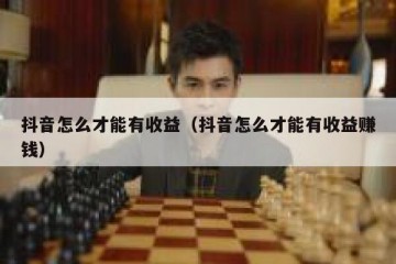 抖音怎么才能有收益（抖音怎么才能有收益赚钱）