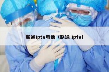 联通iptv电话（联通 iptv）