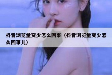 抖音浏览量变少怎么回事（抖音浏览量变少怎么回事儿）