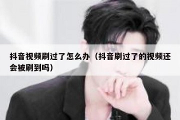 抖音视频刷过了怎么办（抖音刷过了的视频还会被刷到吗）