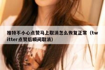 推特不小心点赞马上取消怎么恢复正常（twitter点赞后瞬间取消）
