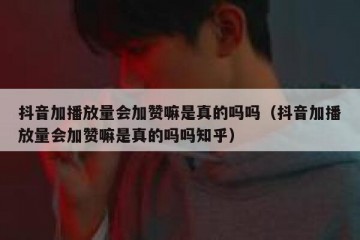 抖音加播放量会加赞嘛是真的吗吗（抖音加播放量会加赞嘛是真的吗吗知乎）
