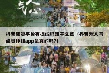 抖音涨赞平台有提成吗知乎文章（抖音涨人气点赞挣钱app是真的吗?）