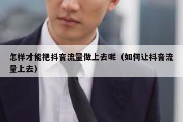 怎样才能把抖音流量做上去呢（如何让抖音流量上去）