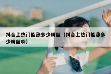 抖音上热门能涨多少粉丝（抖音上热门能涨多少粉丝啊）
