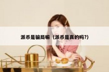 派币是骗局嘛（派币是真的吗?）