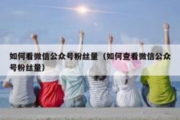 如何看微信公众号粉丝量（如何查看微信公众号粉丝量）