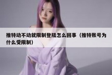 推特动不动就限制登陆怎么回事（推特账号为什么受限制）
