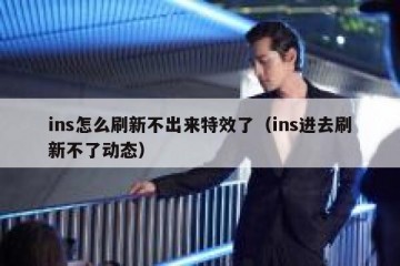 ins怎么刷新不出来特效了（ins进去刷新不了动态）