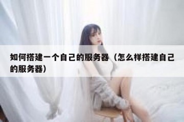 如何搭建一个自己的服务器（怎么样搭建自己的服务器）