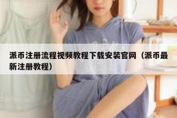 派币注册流程视频教程下载安装官网（派币最新注册教程）