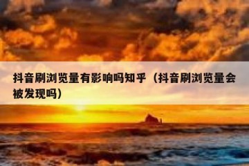 抖音刷浏览量有影响吗知乎（抖音刷浏览量会被发现吗）