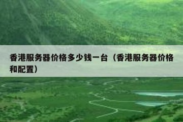 香港服务器价格多少钱一台（香港服务器价格和配置）
